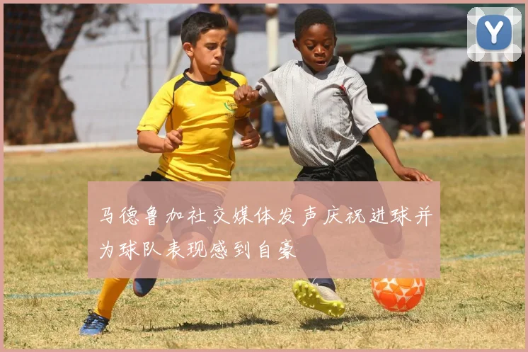 马德鲁加社交媒体发声庆祝进球并为球队表现感到自豪