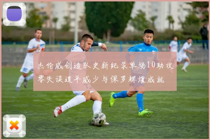 杰伦威创造队史新纪录单场10助攻零失误追平威少与保罗辉煌成就