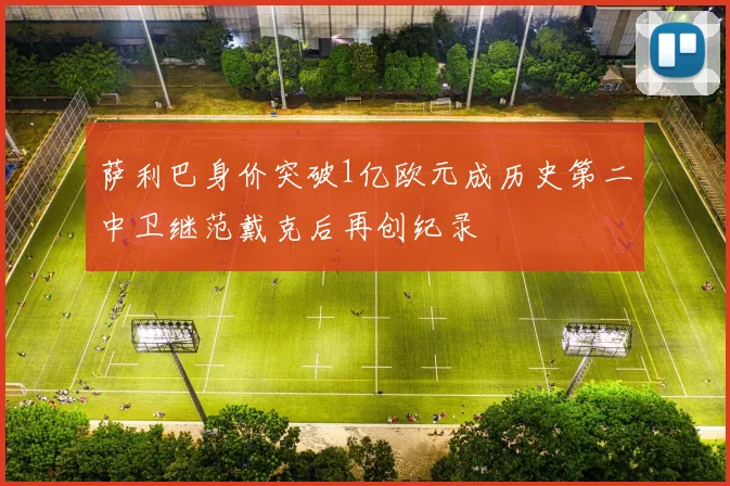 萨利巴身价突破1亿欧元成历史第二中卫继范戴克后再创纪录