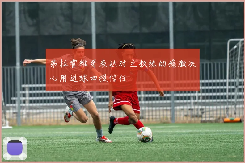 弗拉霍维奇表达对主教练的感激决心用进球回报信任