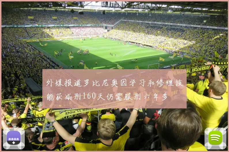 外媒报道罗比尼奥因学习和修理技能获减刑160天仍需服刑六年多