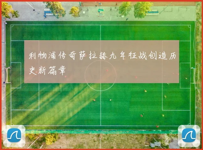 利物浦传奇萨拉赫九年征战创造历史新篇章