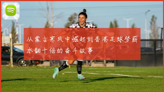 从蒙古寒风中崛起到香港足球梦薪水翻十倍的奋斗故事