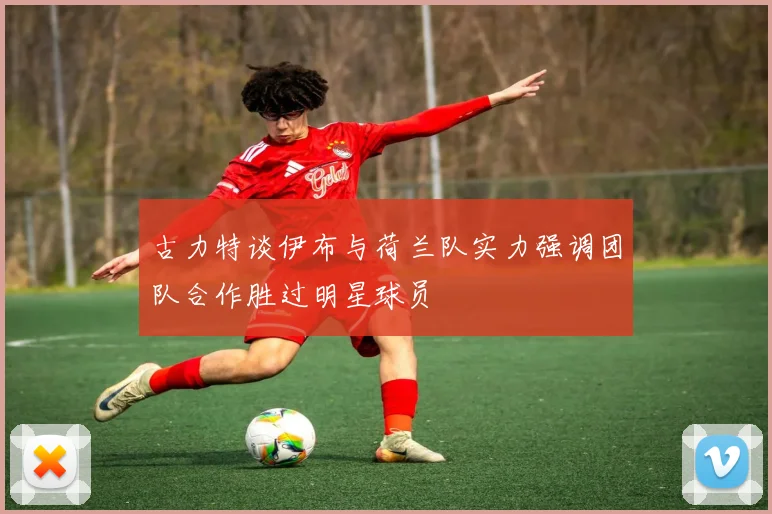古力特谈伊布与荷兰队实力强调团队合作胜过明星球员