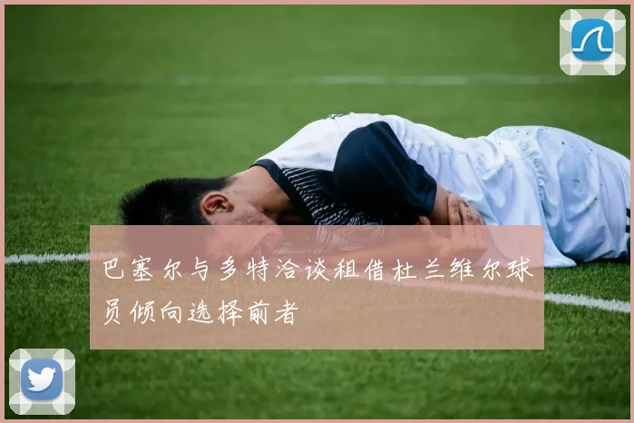 巴塞尔与多特洽谈租借杜兰维尔球员倾向选择前者