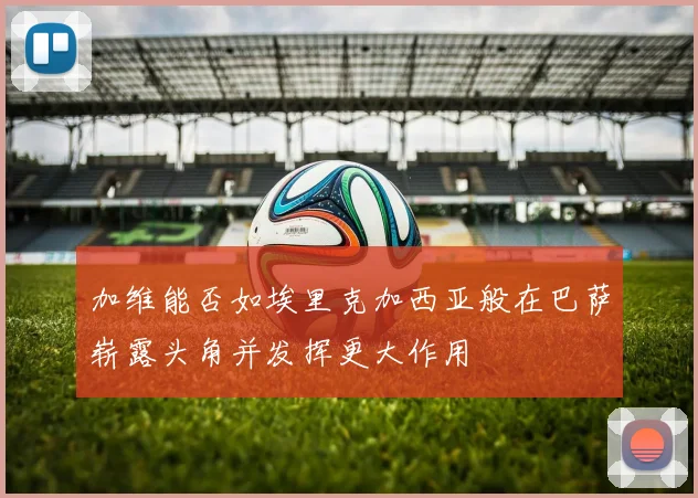 加维能否如埃里克加西亚般在巴萨崭露头角并发挥更大作用