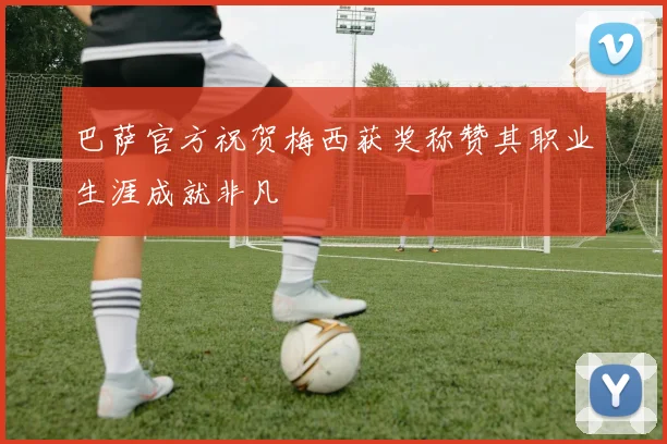 巴萨官方祝贺梅西获奖称赞其职业生涯成就非凡