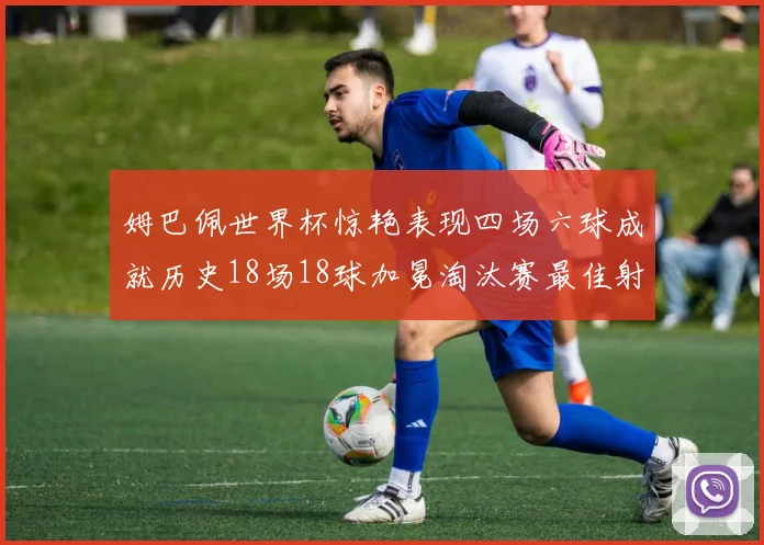姆巴佩世界杯惊艳表现四场六球成就历史18场18球加冕淘汰赛最佳射手
