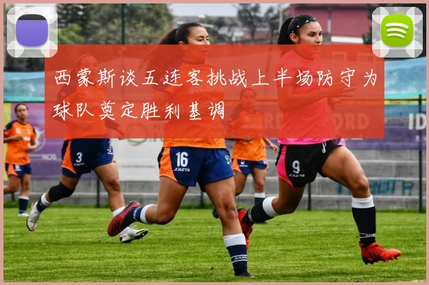 西蒙斯谈五连客挑战上半场防守为球队奠定胜利基调