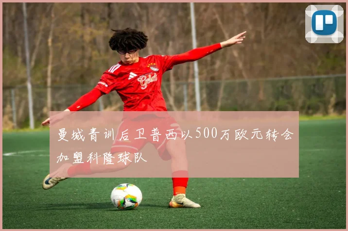 曼城青训后卫普西以500万欧元转会加盟科隆球队