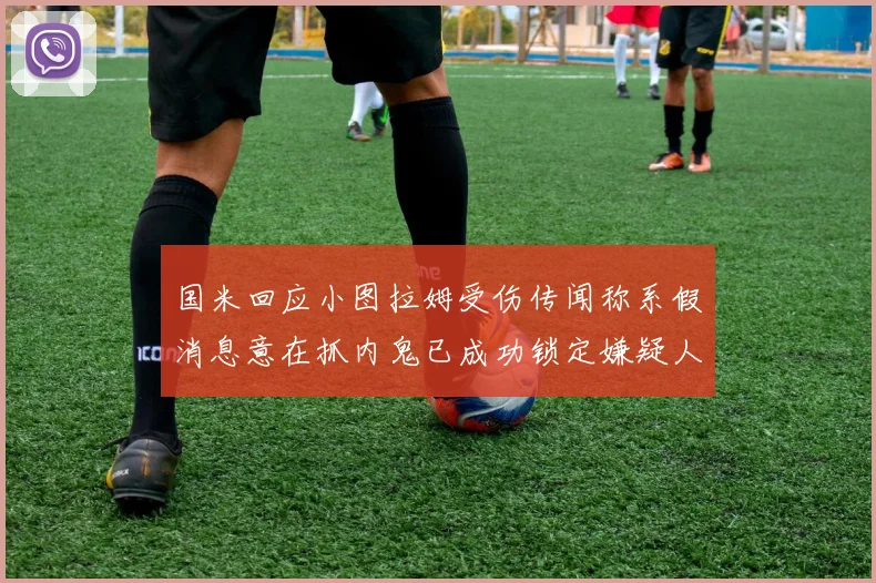 国米回应小图拉姆受伤传闻称系假消息意在抓内鬼已成功锁定嫌疑人