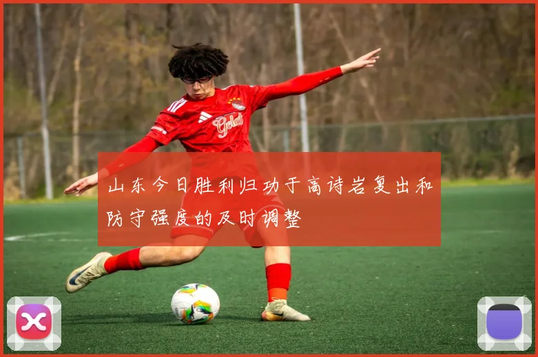 山东今日胜利归功于高诗岩复出和防守强度的及时调整
