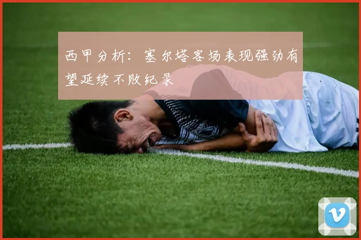西甲分析：塞尔塔客场表现强劲有望延续不败纪录