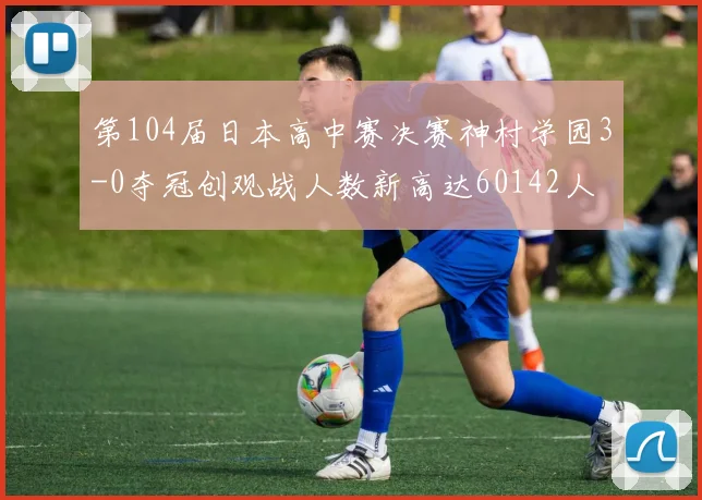 第104届日本高中赛决赛神村学园3-0夺冠创观战人数新高达60142人