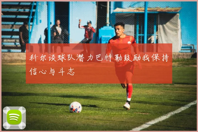 科尔谈球队潜力巴特勒鼓励我保持信心与斗志