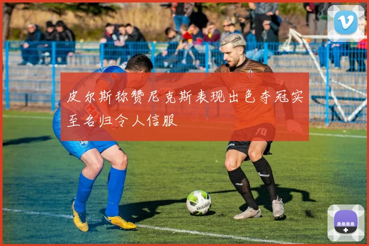 皮尔斯称赞尼克斯表现出色夺冠实至名归令人信服