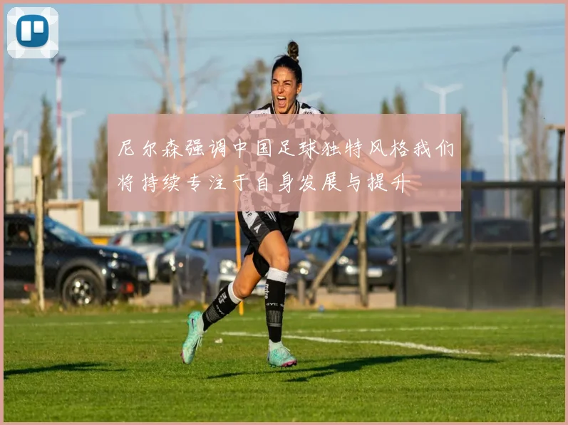 尼尔森强调中国足球独特风格我们将持续专注于自身发展与提升