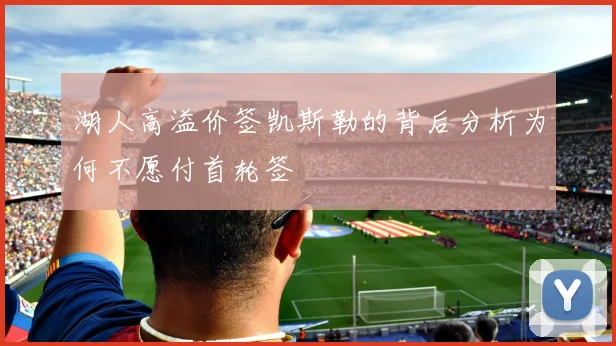 湖人高溢价签凯斯勒的背后分析为何不愿付首轮签