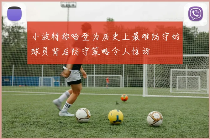 小波特称哈登为历史上最难防守的球员背后防守策略令人惊讶