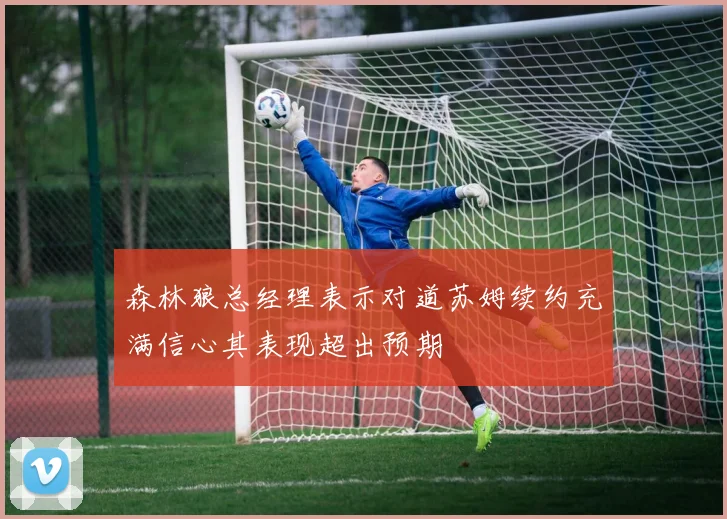 森林狼总经理表示对道苏姆续约充满信心其表现超出预期