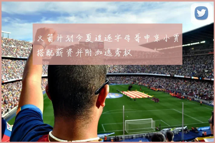 火箭计划今夏追逐字母哥申京小贾搭配薪资并附加选秀权