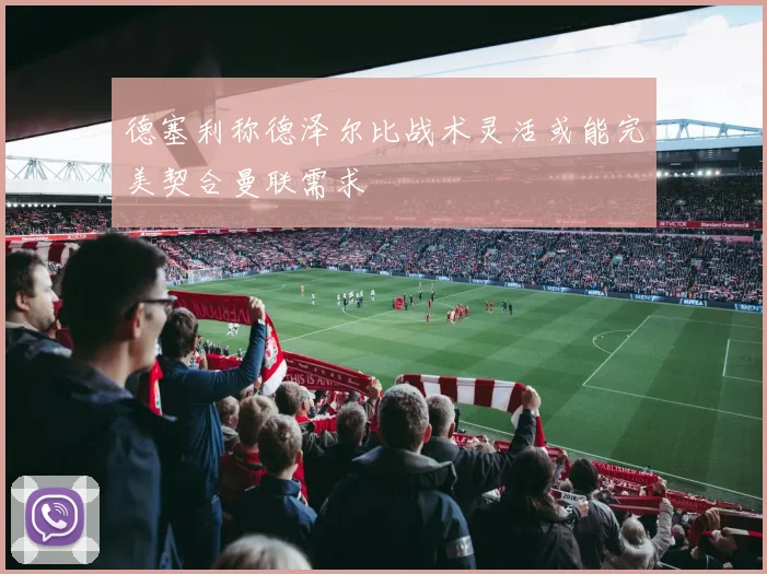 德塞利称德泽尔比战术灵活或能完美契合曼联需求